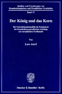 cover of the book Der König und das Korn: Die Getreidehandelspolitik als Fundament des brandenburgisch-preußischen Aufstiegs zur europäischen Großmacht