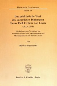 cover of the book Das publizistische Werk des kaiserlichen Diplomaten Franz Paul Freiherr von Lisola (1613 - 1674): Ein Beitrag zum Verhältnis von Absolutistischem Staat, Öffentlichkeit und Mächtepolitik in der frühen Neuzeit