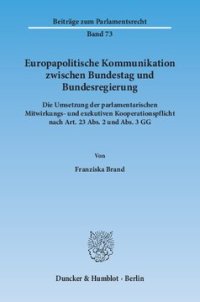 cover of the book Europapolitische Kommunikation zwischen Bundestag und Bundesregierung: Die Umsetzung der parlamentarischen Mitwirkungs- und exekutiven Kooperationspflicht nach Art. 23 Abs. 2 und Abs. 3 GG