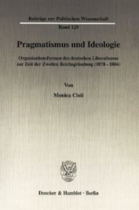 cover of the book Pragmatismus und Ideologie: Organisationsformen des deutschen Liberalismus zur Zeit der Zweiten Reichsgründung (1878-1884)