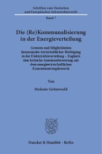 cover of the book Die (Re)Kommunalisierung in der Energieverteilung: Grenzen und Möglichkeiten kommunaler wirtschaftlicher Betätigung in der Elektrizitätsverteilung ‒ Zugleich eine kritische Auseinandersetzung mit dem energiewirtschaftlichen Konzessionsvergaberecht