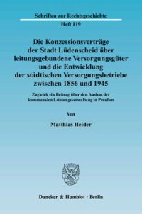 cover of the book Die Konzessionsverträge der Stadt Lüdenscheid über leitungsgebundene Versorgungsgüter und die Entwicklung der städtischen Versorgungsbetriebe zwischen 1856 und 1945: Zugleich ein Beitrag über den Ausbau der kommunalen Leistungsverwaltung in Preußen