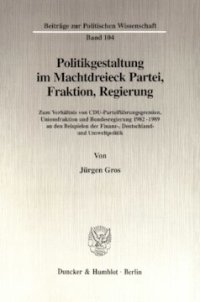 cover of the book Politikgestaltung im Machtdreieck Partei, Fraktion, Regierung: Zum Verhältnis von CDU-Parteiführungsgremien, Unionsfraktion und Bundesregierung 1982-1989 an den Beispielen der Finanz-, Deutschland- und Umweltpolitik