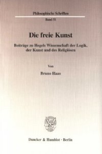 cover of the book Die freie Kunst: Beiträge zu Hegels Wissenschaft der Logik, der Kunst und des Religiösen. Mit einem Anhang von Bernhard Haas: »Über die Analyse von Musik des 17. bis frühen 19. Jahrhunderts«