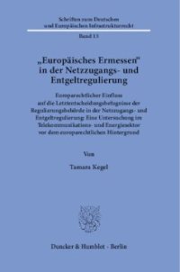 cover of the book »Europäisches Ermessen« in der Netzzugangs- und Entgeltregulierung: Europarechtlicher Einfluss auf die Letztentscheidungsbefugnisse der Regulierungsbehörde in der Netzzugangs- und Entgeltregulierung: Eine Untersuchung im Telekommunikations- und Energiesek