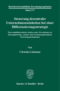 cover of the book Steuerung dezentraler Unternehmenseinheiten bei einer Differenzierungsstrategie: Eine modelltheoretische Analyse unter Verwendung von deckungsbeitrags-, umsatz- und verrechnungsbezogenen Steuerungsmechanismen