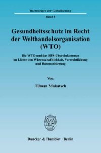 cover of the book Gesundheitsschutz im Recht der Welthandelsorganisation (WTO): Die WTO und das SPS-Übereinkommen im Lichte von Wissenschaftlichkeit, Verrechtlichung und Harmonisierung