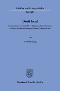 cover of the book Droit local: Deutsches Recht in Frankreich zu Beginn des 20. Jahrhunderts: Zivilrecht, Gerichtsverfassungsrecht und Zivilprozessrecht