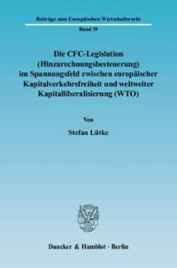 cover of the book Die CFC-Legislation (Hinzurechnungsbesteuerung) im Spannungsfeld zwischen europäischer Kapitalverkehrsfreiheit und weltweiter Kapitalliberalisierung (WTO): Eine Analyse der Grenzen der europäischen Kapitalverkehrsfreiheit sowie der Steuerordnung der WTO i