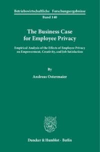 cover of the book The Business Case for Employee Privacy: Empirical Analysis of the Effects of Employee Privacy on Empowerment, Creativity, and Job Satisfaction