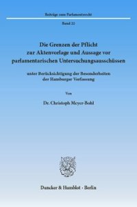 cover of the book Die Grenzen der Pflicht zur Aktenvorlage und Aussage vor parlamentarischen Untersuchungsausschüssen: unter Berücksichtigung der Besonderheiten der Hamburger Verfassung