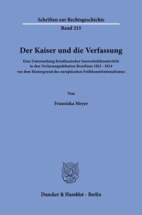 cover of the book Der Kaiser und die Verfassung: Eine Untersuchung brasilianischer Souveränitätsentwürfe in den Verfassungsdebatten Brasiliens 1821–1824 vor dem Hintergrund des europäischen Frühkonstitutionalismus