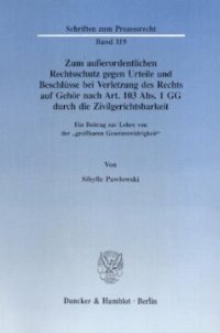 cover of the book Zum außerordentlichen Rechtsschutz gegen Urteile und Beschlüsse bei Verletzung des Rechts auf Gehör nach Art. 103 Abs. 1 GG durch die Zivilgerichtsbarkeit: Ein Beitrag zur Lehre von der »greifbaren Gesetzeswidrigkeit«