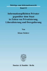 cover of the book Informationspflichten Privater gegenüber dem Staat in Zeiten von Privatisierung, Liberalisierung und Deregulierung: Ein Beitrag zur Systematisierung und Vereinheitlichung des Allgemeinen Informationsrechts