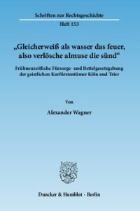 cover of the book »Gleicherweiß als wasser das feuer, also verlösche almuse die sünd«: Frühneuzeitliche Fürsorge- und Bettelgesetzgebung der geistlichen Kurfürstentümer Köln und Trier