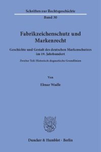 cover of the book Fabrikzeichenschutz und Markenrecht: Geschichte und Gestalt des deutschen Markenschutzes im 19. Jahrhundert. Zweiter Teil: Historisch-dogmatische Grundlinien