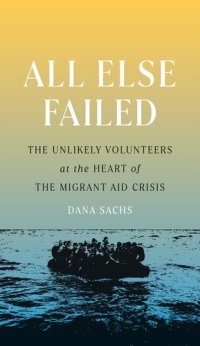 cover of the book All Else Failed: The Unlikely Volunteers at the Heart of the Migrant Aid Crisis