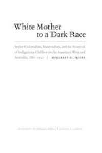 cover of the book White mother to a dark race: settler colonialism, maternalism, and the removal of indigenous children in the American West and Australia, 1880-1940