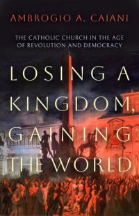 cover of the book Losing a Kingdom, Gaining the World: The Catholic Church in the Age of Revolution and Democracy