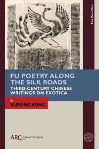 cover of the book Fu Poetry Along the Silk Roads: Third-Century Chinese Writings on Exotica (East Meets West: East Asia and Its Periphery from 200 BCE to 1600 CE)