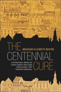 cover of the book The Centennial Cure: Commemoration, Identity, and Cultural Capital in Nova Scotia during Canada's 1967 Centennial Celebrations