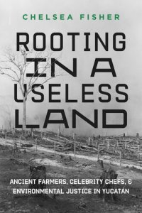 cover of the book Rooting in a Useless Land: Ancient Farmers, Celebrity Chefs, and Environmental Justice in Yucatan