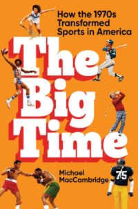 cover of the book The Big Time: How the 1970s Transformed Sports in America