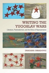 cover of the book Writing the Yugoslav Wars: Literature, Postmodernism, and the Ethics of Representation