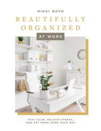 cover of the book Beautifully Organized at Work : Bring Order and Joy to Your Work Life So You Can Stay Calm, Relieve Stress, and Get More Done Each Day