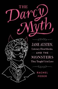 cover of the book The Darcy Myth : Jane Austen, Literary Heartthrobs, and the Monsters They Taught Us to Love