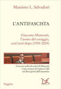 cover of the book L'antifascista. Giacomo Matteotti, l'uomo del coraggio, cent'anni dopo (1924-2024)