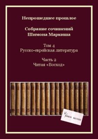 cover of the book Непрошедшее прошлое. Собрание сочинений Шимона Маркиша. Tом 4: Русско-еврейская литература. Часть 2: Читая «Восход»