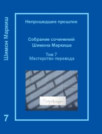 cover of the book Непрошедшее прошлое. Собрание сочинений Шимона Маркиша. Tом 7: Мастерство перевода