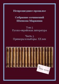 cover of the book Непрошедшее прошлое. Собрание сочинений Шимона Маркиша. Том 5: Русско-еврейская литература. Часть 3: Примеры и выборы. ХХ век