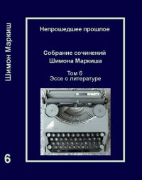 cover of the book Непрошедшее прошлое. Собрание сочинений Шимона Маркиша. Tом 6: Эссе о литературе