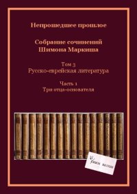 cover of the book Непрошедшее прошлое. Собрание сочинений Шимона Маркиша. Tом 3: Русско-еврейская литература. Часть 1: Три отца-основателя