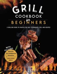 cover of the book Grill Cookbook For Beginners: A Grilling Guide To Master The Best Techniques, Tips, And Recipes. Become The Undisputed Pitmaster