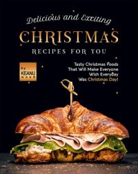 cover of the book Delicious and Exciting Christmas Recipes for You: Tasty Christmas Foods That Will Make Everyone Wish Everyday Was Christmas Day!