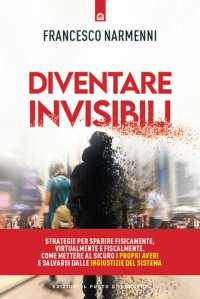 cover of the book Diventare invisibili. Strategie per sparire fisicamente, virtualmente e fiscalmente. Come mettere al sicuro i propri averi e salvarsi dalle ingiustizie del Sistema