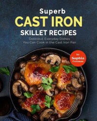 cover of the book Superb Cast Iron Skillet Recipes: Delicious Everyday Dishes You Can Cook in the Cast Iron Pan