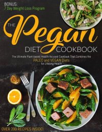 cover of the book The Pegan Diet Cookbook: The Ultimate Plant-based, Health-focused Cookbook That Combines the PALEO and VEGAN Diets for Lifelong Health (Over 200 recipes Inside!)