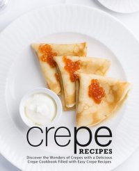 cover of the book Crepe Recipes: Discover the Wonders of Crepes with a Delicious Crepe Cookbook Filled with Easy Crepe Recipes