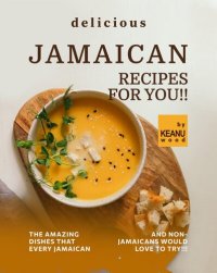 cover of the book Delicious Jamaican Recipes for You!!: The Amazing Jamaican Dishes that Every Jamaican and Non-Jamaicans Would Love to Try!!!