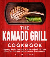 cover of the book The Kamado Grill Cookbook: Complete Smoker Cookbook to Smoke and Grill Full-Flavor Meat, Fish, Game, Vegetable Recipes with Your Ceramic Cooker