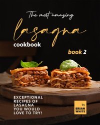 cover of the book The Most Amazing Lasagna Cookbook - Book 2: Exceptional Recipes of Lasagna You Would Love to Try! (The Complete Guide to All Lasagna Recipes)