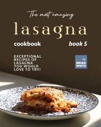 cover of the book The Most Amazing Lasagna Cookbook - Book 5: Exceptional Recipes of Lasagna You Would Love to Try! (The Complete Guide to All Lasagna Recipes)