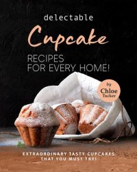 cover of the book Delectable Cupcake Recipes for Every Home!: Extraordinary Tasty Cupcakes that You Must Try!