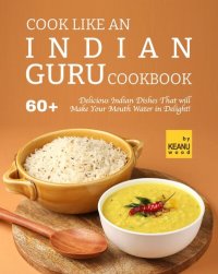 cover of the book Cook Like an Indian Guru Cookbook: 60 Delicious Indian Dishes That will Make Your Mouth Water in Delight!