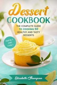 cover of the book Dessert Cookbook: The Complete Guide To Cooking 50 Healthy and Tasty Desserts Quickly and Easily