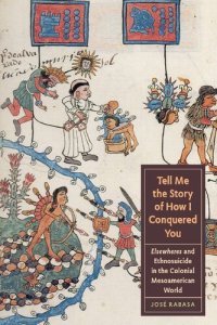 cover of the book Tell Me the Story of How I Conquered You: Elsewheres and Ethnosuicide in the Colonial Mesoamerican World